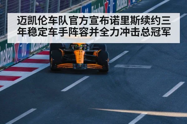 迈凯伦车队官方宣布诺里斯续约三年稳定车手阵容并全力冲击总冠军