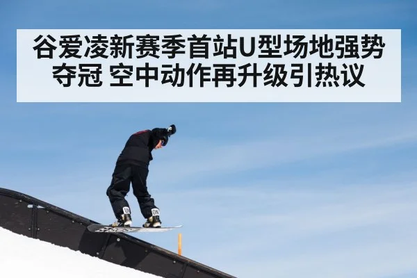 谷爱凌新赛季首站U型场地强势夺冠 空中动作再升级引热议