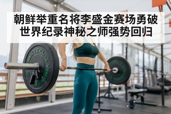 朝鲜举重名将李盛金赛场勇破世界纪录神秘之师强势回归