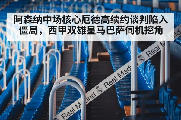 阿森纳中场核心厄德高续约谈判陷入僵局,西甲双雄皇马巴萨伺机挖角