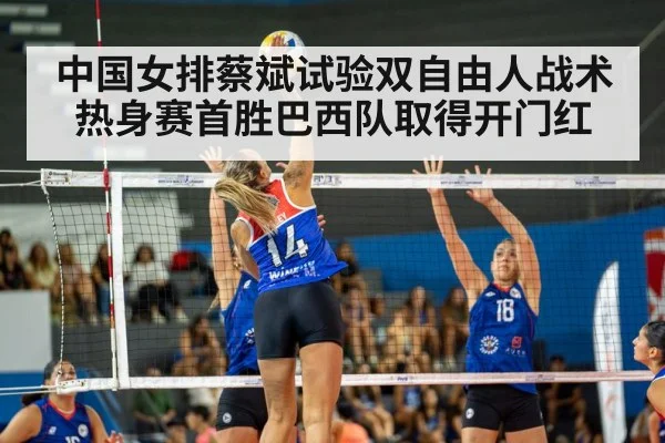 中国女排蔡斌试验双自由人战术热身赛首胜巴西队取得开门红