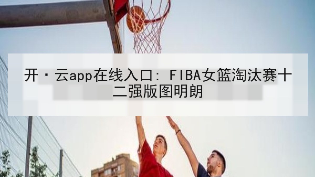 开·云app在线入口: FIBA女篮淘汰赛十二强版图明朗