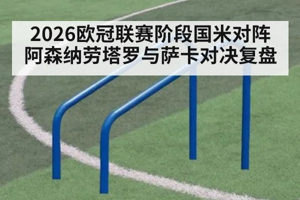2026欧冠联赛阶段国米对阵阿森纳劳塔罗与萨卡对决复盘
